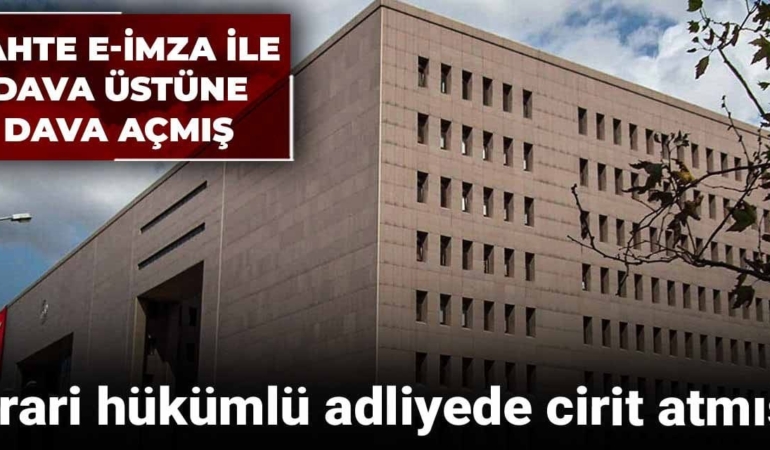 Firari hükümlü adliyede cirit atmış! Sahte e-imza ile dava üstüne dava açmış